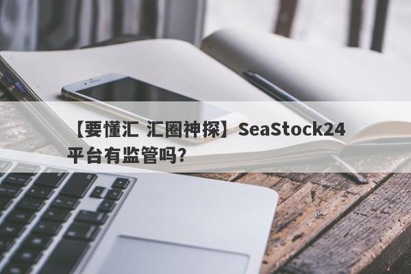 【要懂汇 汇圈神探】SeaStock24平台有监管吗？
-第1张图片-要懂汇圈网