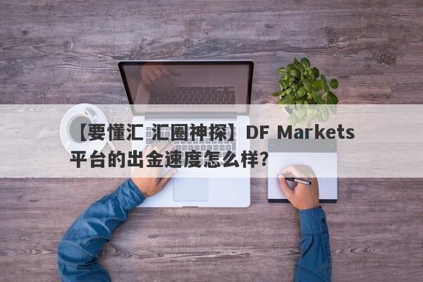 【要懂汇 汇圈神探】DF Markets平台的出金速度怎么样？
-第1张图片-要懂汇圈网