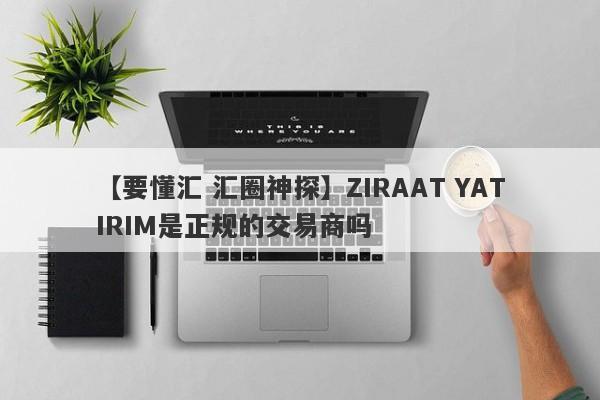 【要懂汇 汇圈神探】ZIRAAT YATIRIM是正规的交易商吗
-第1张图片-要懂汇圈网