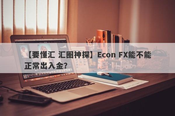 【要懂汇 汇圈神探】Econ FX能不能正常出入金？
-第1张图片-要懂汇圈网