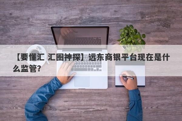 【要懂汇 汇圈神探】远东商银平台现在是什么监管？
-第1张图片-要懂汇圈网