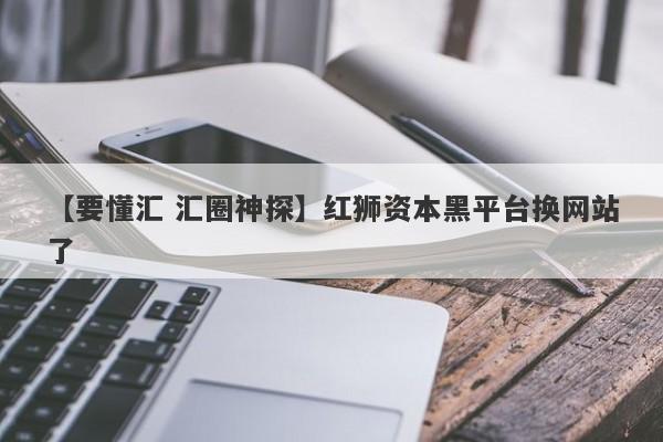 【要懂汇 汇圈神探】红狮资本黑平台换网站了
-第1张图片-要懂汇圈网