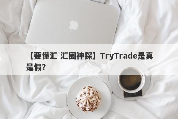 【要懂汇 汇圈神探】TryTrade是真是假？
-第1张图片-要懂汇圈网