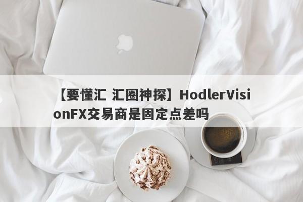 【要懂汇 汇圈神探】HodlerVisionFX交易商是固定点差吗
-第1张图片-要懂汇圈网