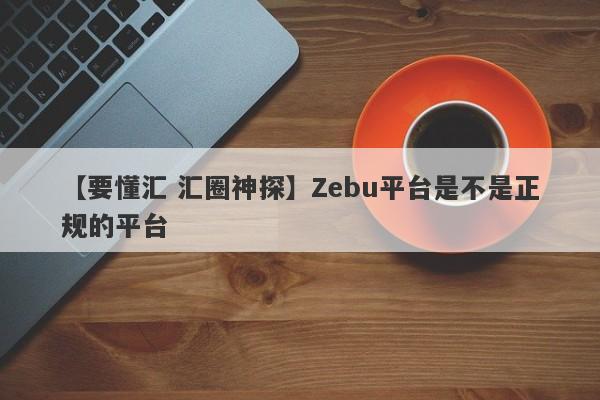 【要懂汇 汇圈神探】Zebu平台是不是正规的平台
-第1张图片-要懂汇圈网