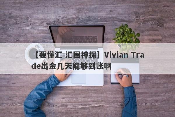 【要懂汇 汇圈神探】Vivian Trade出金几天能够到账啊
-第1张图片-要懂汇圈网