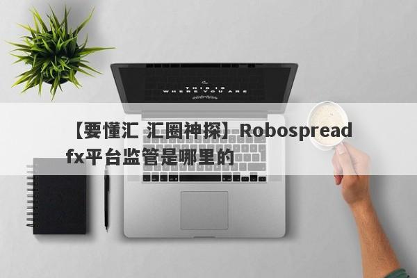 【要懂汇 汇圈神探】Robospreadfx平台监管是哪里的
-第1张图片-要懂汇圈网