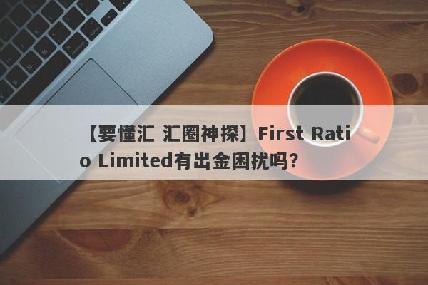 【要懂汇 汇圈神探】First Ratio Limited有出金困扰吗？
-第1张图片-要懂汇圈网