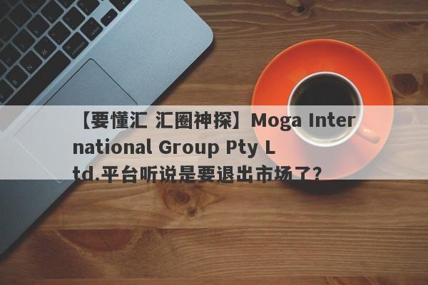 【要懂汇 汇圈神探】Moga International Group Pty Ltd.平台听说是要退出市场了？
-第1张图片-要懂汇圈网