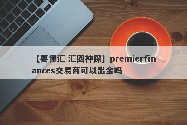 【要懂汇 汇圈神探】premierfinances交易商可以出金吗
-第1张图片-要懂汇圈网