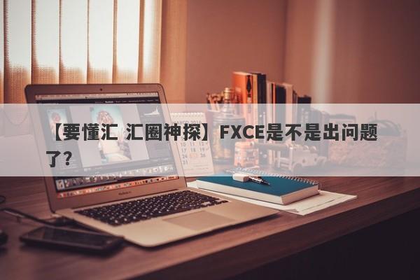 【要懂汇 汇圈神探】FXCE是不是出问题了？
-第1张图片-要懂汇圈网