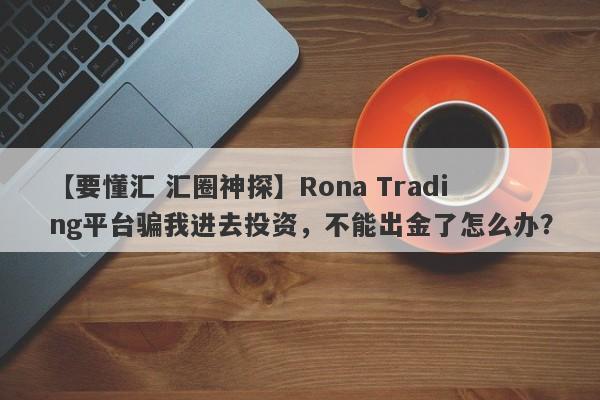 【要懂汇 汇圈神探】Rona Trading平台骗我进去投资，不能出金了怎么办？
-第1张图片-要懂汇圈网