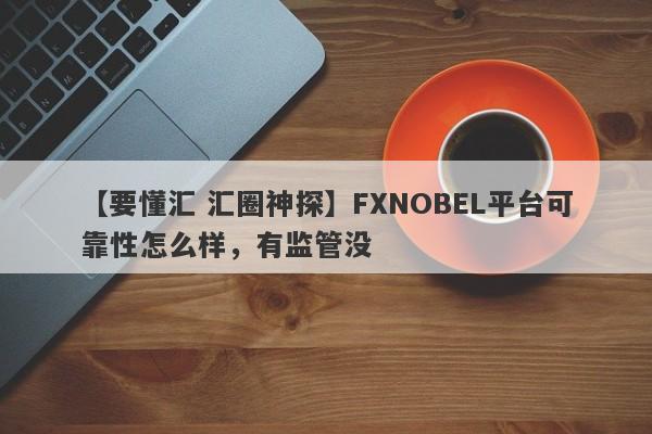 【要懂汇 汇圈神探】FXNOBEL平台可靠性怎么样，有监管没
-第1张图片-要懂汇圈网