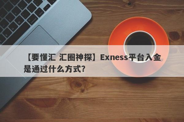 【要懂汇 汇圈神探】Exness平台入金是通过什么方式？
-第1张图片-要懂汇圈网