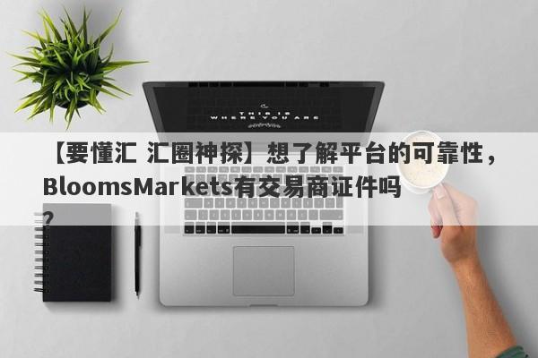 【要懂汇 汇圈神探】想了解平台的可靠性，BloomsMarkets有交易商证件吗？
-第1张图片-要懂汇圈网