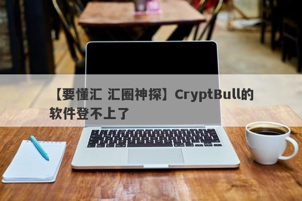 【要懂汇 汇圈神探】CryptBull的软件登不上了
-第1张图片-要懂汇圈网