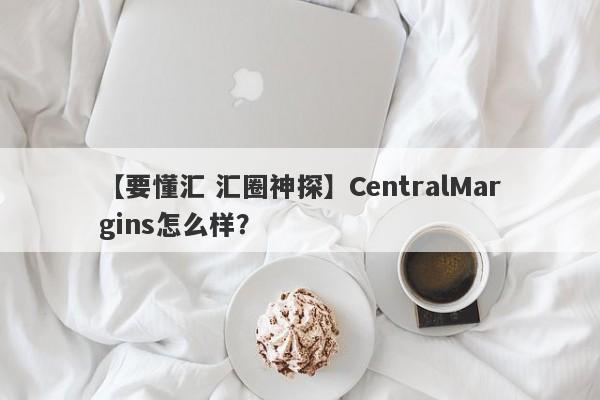 【要懂汇 汇圈神探】CentralMargins怎么样？
-第1张图片-要懂汇圈网