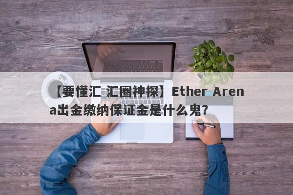 【要懂汇 汇圈神探】Ether Arena出金缴纳保证金是什么鬼？
-第1张图片-要懂汇圈网