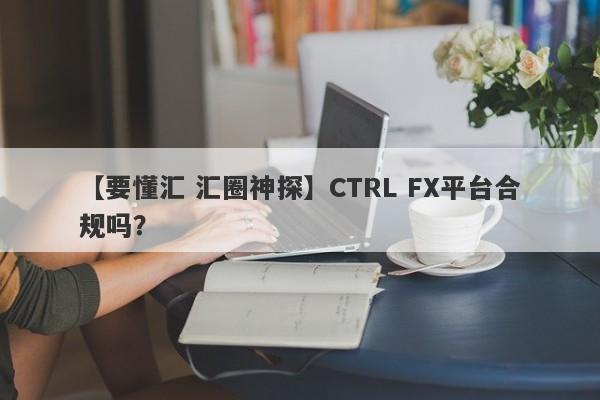 【要懂汇 汇圈神探】CTRL FX平台合规吗？
-第1张图片-要懂汇圈网