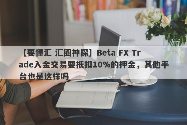 【要懂汇 汇圈神探】Beta FX Trade入金交易要抵扣10%的押金，其他平台也是这样吗
-第1张图片-要懂汇圈网