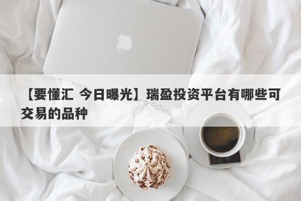 【要懂汇 今日曝光】瑞盈投资平台有哪些可交易的品种
-第1张图片-要懂汇圈网