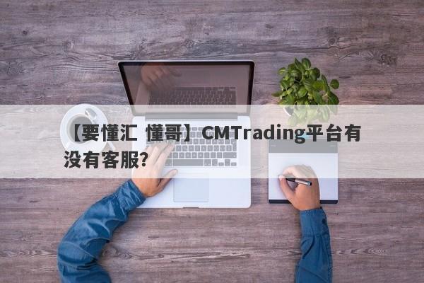 【要懂汇 懂哥】CMTrading平台有没有客服？
-第1张图片-要懂汇圈网