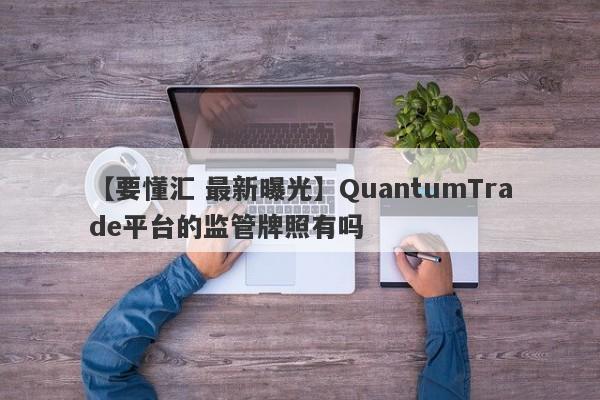 【要懂汇 最新曝光】QuantumTrade平台的监管牌照有吗
-第1张图片-要懂汇圈网