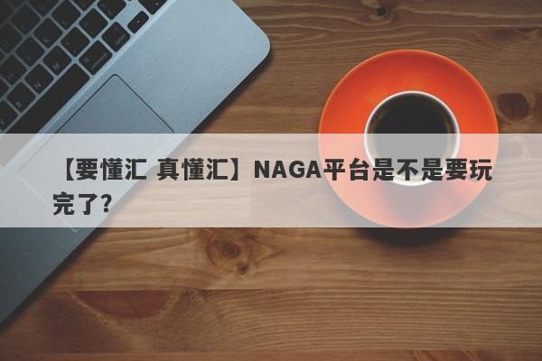 【要懂汇 真懂汇】NAGA平台是不是要玩完了？
-第1张图片-要懂汇圈网