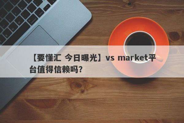 【要懂汇 今日曝光】vs market平台值得信赖吗？
-第1张图片-要懂汇圈网