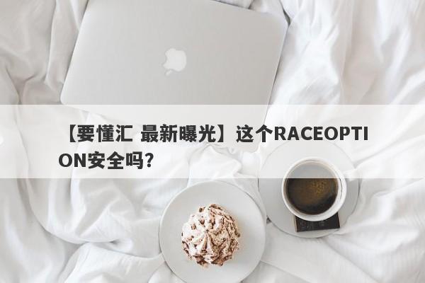 【要懂汇 最新曝光】这个RACEOPTION安全吗？
-第1张图片-要懂汇圈网