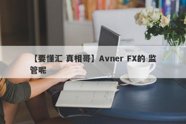 【要懂汇 真相哥】Avner FX的 监管呢
-第1张图片-要懂汇圈网