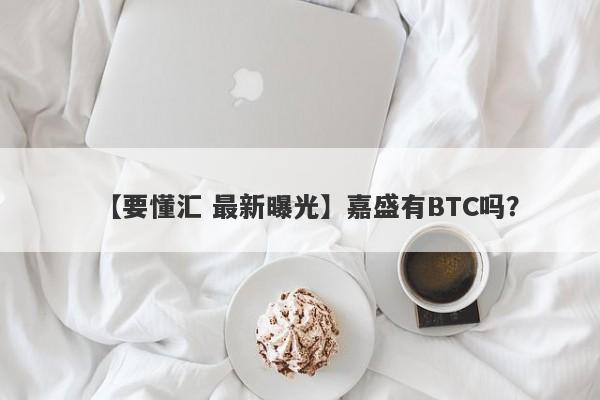 【要懂汇 最新曝光】嘉盛有BTC吗？
-第1张图片-要懂汇圈网