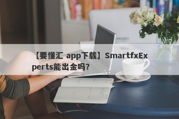 【要懂汇 app下载】SmartfxExperts能出金吗？
-第1张图片-要懂汇圈网