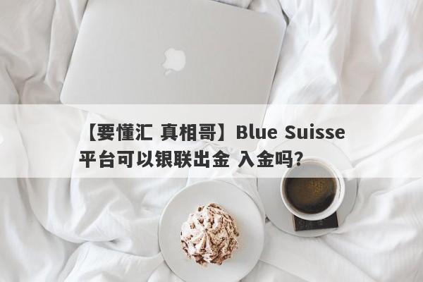 【要懂汇 真相哥】Blue Suisse平台可以银联出金 入金吗？
-第1张图片-要懂汇圈网