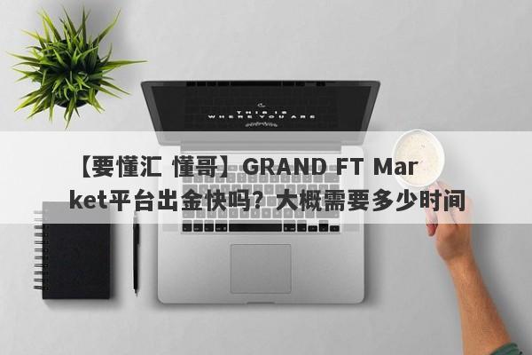 【要懂汇 懂哥】GRAND FT Market平台出金快吗？大概需要多少时间
-第1张图片-要懂汇圈网