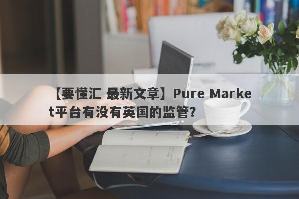 【要懂汇 最新文章】Pure Market平台有没有英国的监管？
-第1张图片-要懂汇圈网