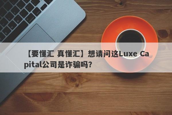 【要懂汇 真懂汇】想请问这Luxe Capital公司是诈骗吗？
-第1张图片-要懂汇圈网