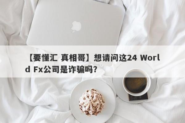 【要懂汇 真相哥】想请问这24 World Fx公司是诈骗吗？
-第1张图片-要懂汇圈网