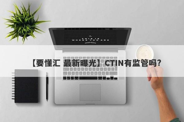 【要懂汇 最新曝光】CTIN有监管吗?
-第1张图片-要懂汇圈网