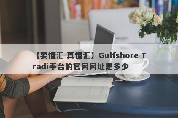 【要懂汇 真懂汇】Gulfshore Tradi平台的官网网址是多少
-第1张图片-要懂汇圈网