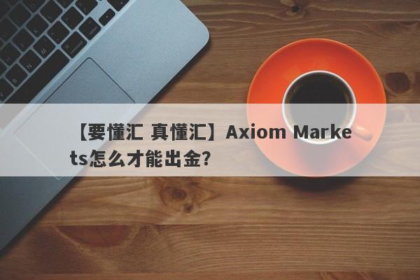 【要懂汇 真懂汇】Axiom Markets怎么才能出金？
-第1张图片-要懂汇圈网