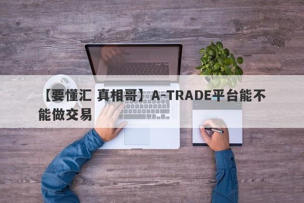 【要懂汇 真相哥】A-TRADE平台能不能做交易
-第1张图片-要懂汇圈网