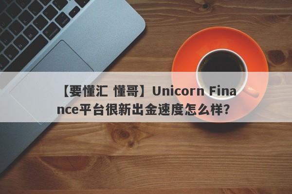 【要懂汇 懂哥】Unicorn Finance平台很新出金速度怎么样？
-第1张图片-要懂汇圈网