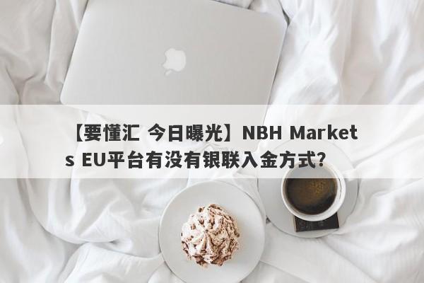 【要懂汇 今日曝光】NBH Markets EU平台有没有银联入金方式？
-第1张图片-要懂汇圈网