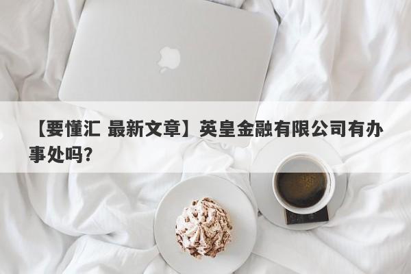 【要懂汇 最新文章】英皇金融有限公司有办事处吗？
-第1张图片-要懂汇圈网