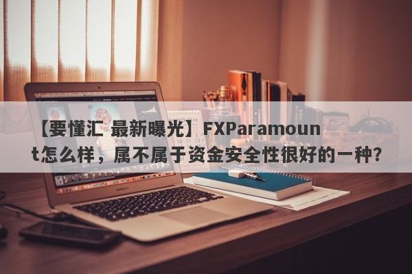 【要懂汇 最新曝光】FXParamount怎么样，属不属于资金安全性很好的一种？
-第1张图片-要懂汇圈网