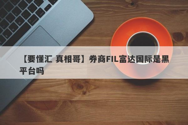 【要懂汇 真相哥】券商FIL富达国际是黑平台吗
-第1张图片-要懂汇圈网