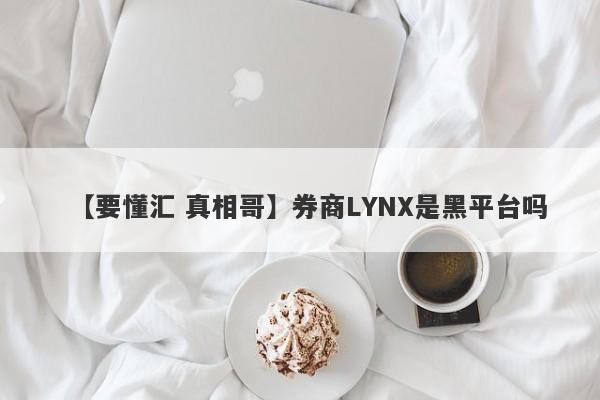 【要懂汇 真相哥】券商LYNX是黑平台吗
-第1张图片-要懂汇圈网