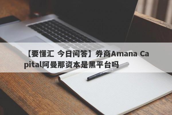 【要懂汇 今日问答】券商Amana Capital阿曼那资本是黑平台吗
-第1张图片-要懂汇圈网