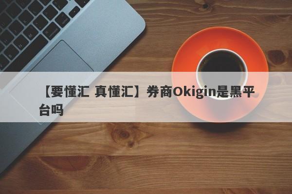 【要懂汇 真懂汇】券商Okigin是黑平台吗
-第1张图片-要懂汇圈网